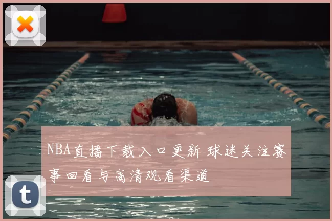 NBA直播下载入口更新 球迷关注赛事回看与高清观看渠道