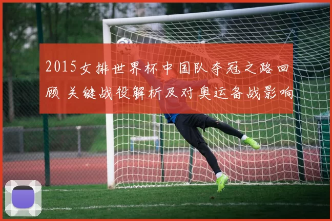 2015女排世界杯中国队夺冠之路回顾 关键战役解析及对奥运备战影响