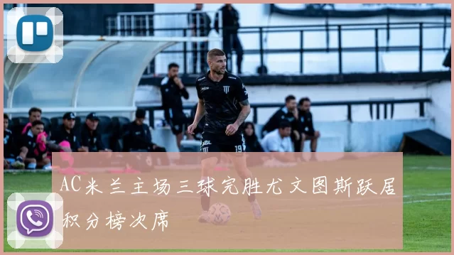 AC米兰主场三球完胜尤文图斯跃居积分榜次席