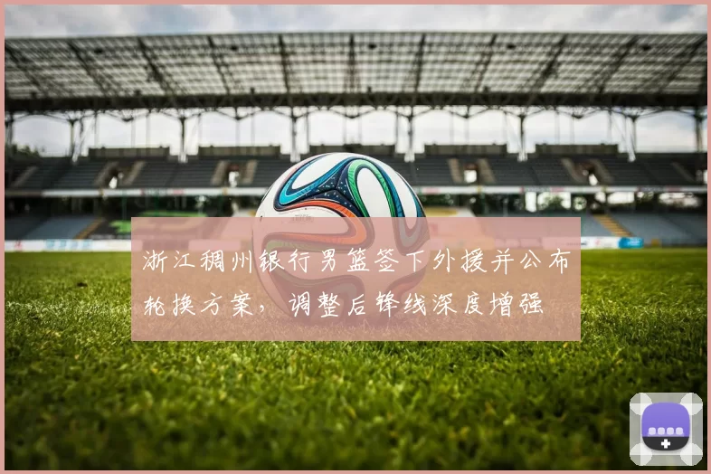 浙江稠州银行男篮签下外援并公布轮换方案，调整后锋线深度增强