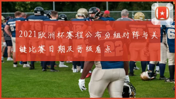 2021欧洲杯赛程公布分组对阵与关键比赛日期及晋级看点