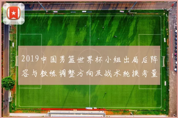 2019中国男篮世界杯小组出局后阵容与教练调整方向及战术轮换考量