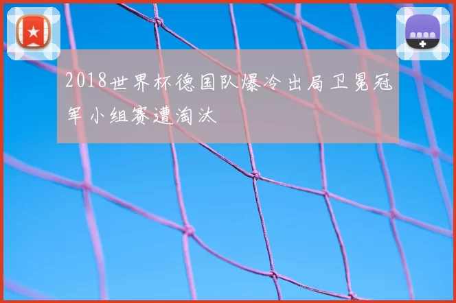 2018世界杯德国队爆冷出局卫冕冠军小组赛遭淘汰