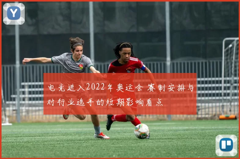 电竞进入2022年奥运会 赛制安排与对行业选手的短期影响看点