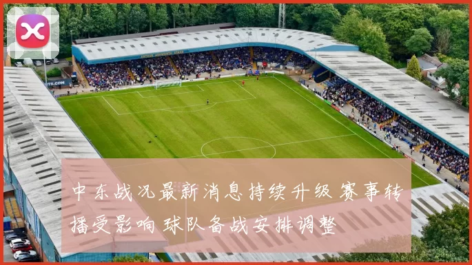 中东战况最新消息持续升级 赛事转播受影响 球队备战安排调整
