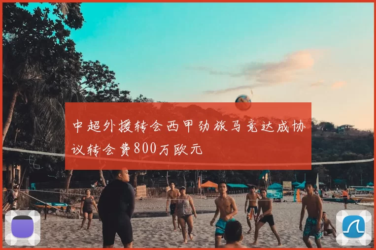 中超外援转会西甲劲旅马竞达成协议转会费800万欧元