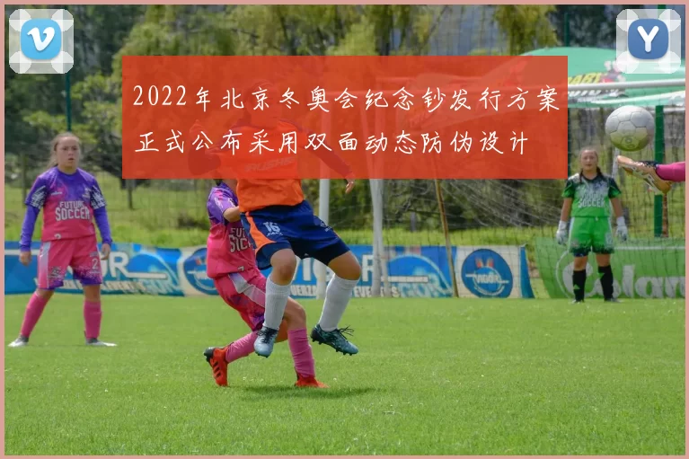 2022年北京冬奥会纪念钞发行方案正式公布采用双面动态防伪设计