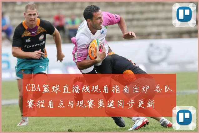 CBA篮球直播线观看指南出炉 各队赛程看点与观赛渠道同步更新