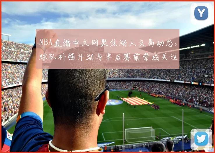 NBA直播中文网聚焦湖人交易动态，球队补强计划与季后赛前景成关注点