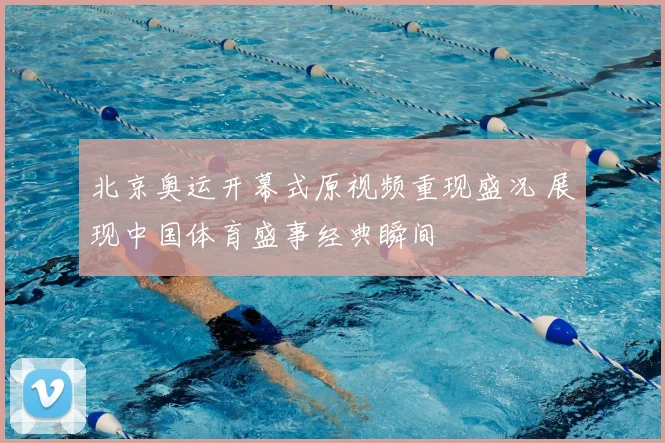 北京奥运开幕式原视频重现盛况 展现中国体育盛事经典瞬间