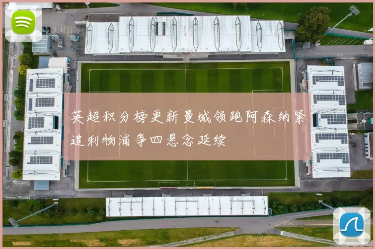 英超积分榜更新曼城领跑阿森纳紧追利物浦争四悬念延续