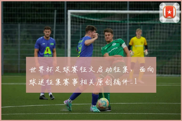 世界杯足球赛征文启动征集，面向球迷征集赛事相关原创稿件_1