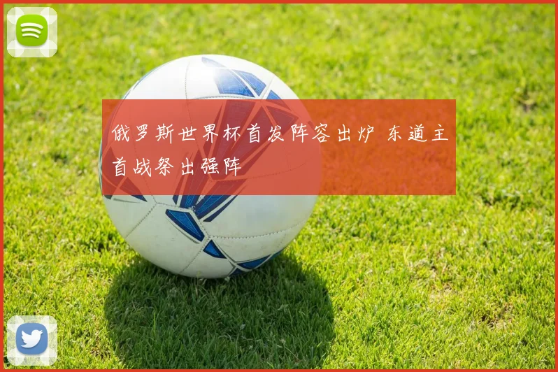 俄罗斯世界杯首发阵容出炉 东道主首战祭出强阵
