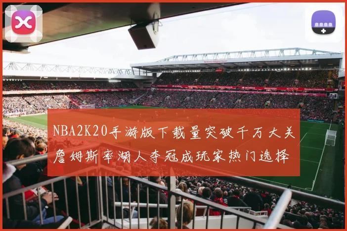 NBA2K20手游版下载量突破千万大关詹姆斯率湖人夺冠成玩家热门选择