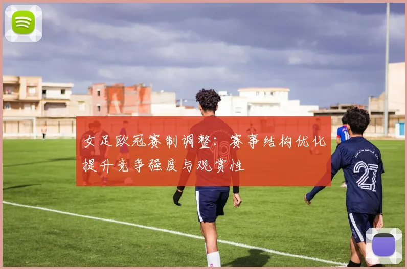 女足欧冠赛制调整:赛事结构优化提升竞争强度与观赏性