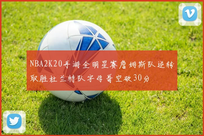 NBA2K20手游全明星赛詹姆斯队逆转取胜杜兰特队字母哥空砍30分