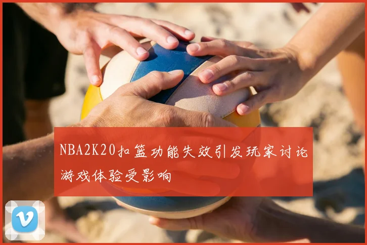 NBA2K20扣篮功能失效引发玩家讨论游戏体验受影响