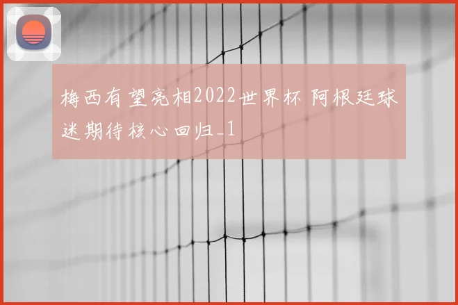 梅西有望亮相2022世界杯 阿根廷球迷期待核心回归_1