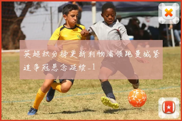 英超积分榜更新利物浦领跑曼城紧追争冠悬念延续_1