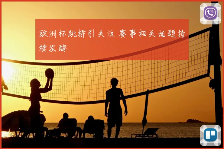 欧洲杯跳桥引关注 赛事相关话题持续发酵
